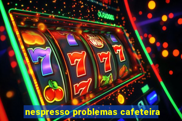 nespresso problemas cafeteira